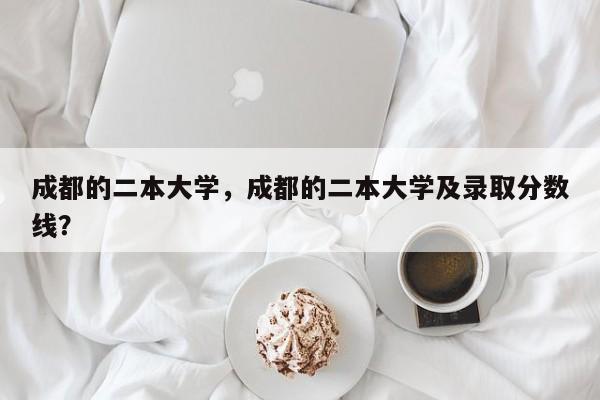 成都的二本大学，成都的二本大学及录取分数线？