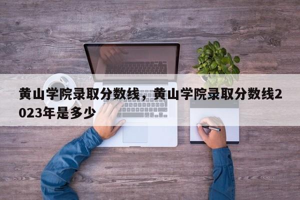 黄山学院录取分数线，黄山学院录取分数线2023年是多少