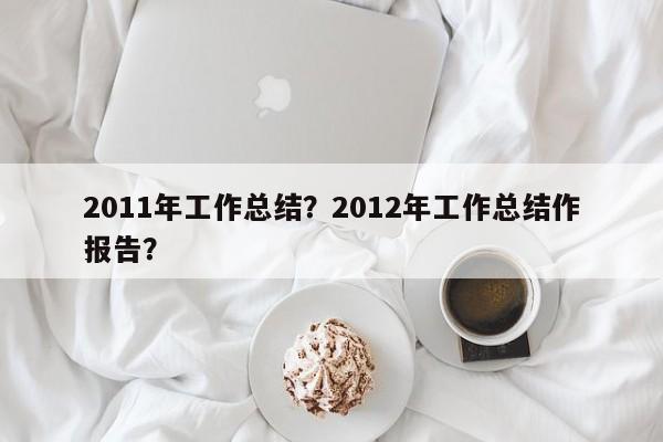 2011年工作总结？2012年工作总结作报告？