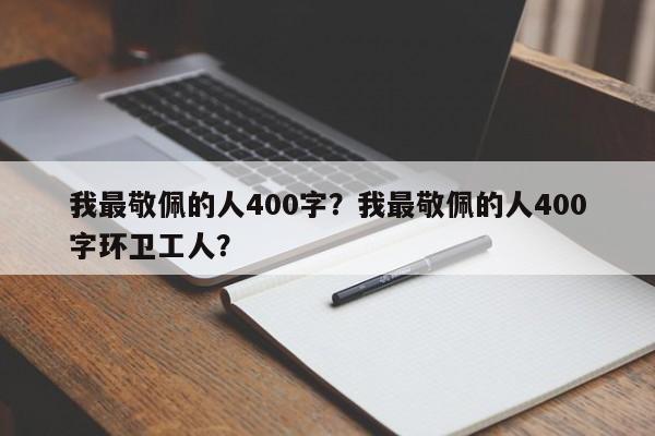 我最敬佩的人400字？我最敬佩的人400字环卫工人？