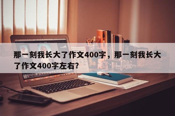 那一刻我长大了作文400字，那一刻我长大了作文400字左右？