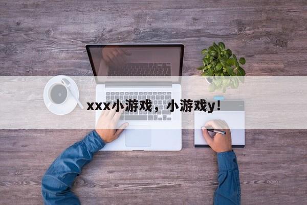 xxx小游戏，小游戏y！