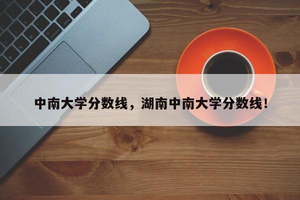 中南大学分数线，湖南中南大学分数线！