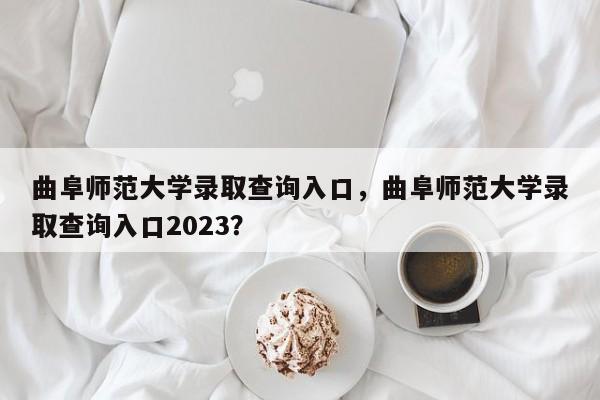 曲阜师范大学录取查询入口，曲阜师范大学录取查询入口2023？