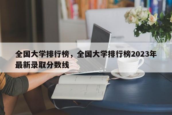 全国大学排行榜，全国大学排行榜2023年最新录取分数线