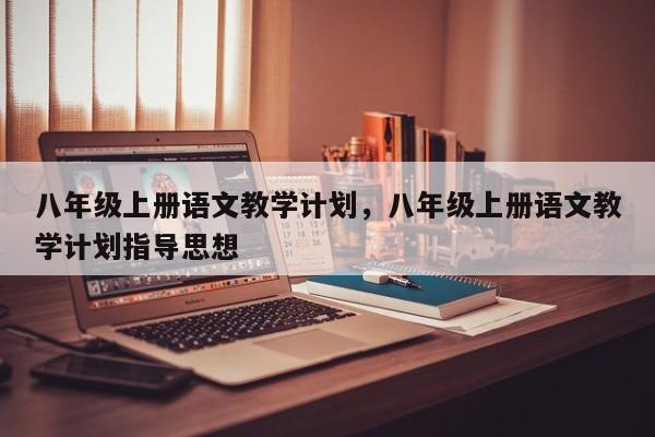 八年级上册语文教学计划，八年级上册语文教学计划指导思想