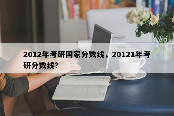 2012年考研国家分数线，20121年考研分数线？