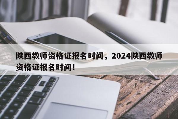 陕西教师资格证报名时间，2024陕西教师资格证报名时间！