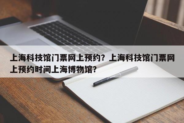 上海科技馆门票网上预约？上海科技馆门票网上预约时间上海博物馆？