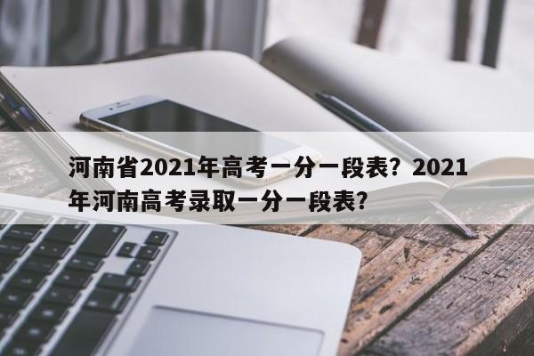 河南省2021年高考一分一段表？2021年河南高考录取一分一段表？