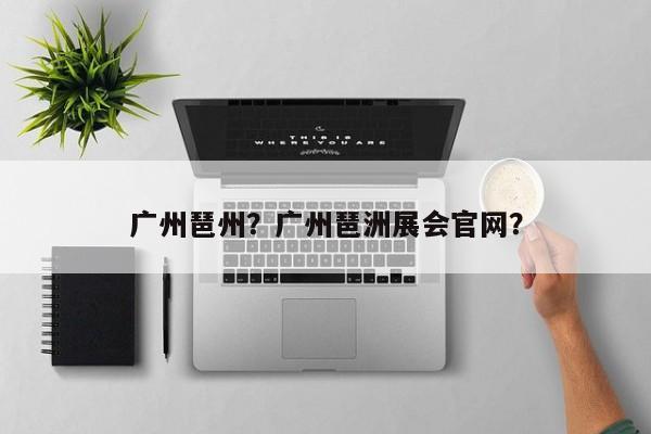 广州琶州？广州琶洲展会官网？