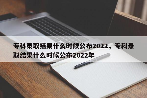 专科录取结果什么时候公布2022，专科录取结果什么时候公布2022年