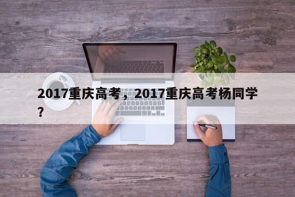 2017重庆高考，2017重庆高考杨同学？