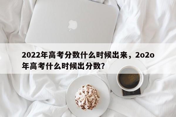 2022年高考分数什么时候出来，2o2o年高考什么时候出分数？