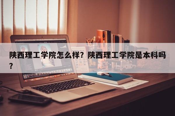 陕西理工学院怎么样？陕西理工学院是本科吗？