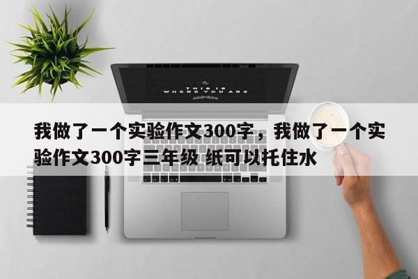 我做了一个实验作文300字，我做了一个实验作文300字三年级 纸可以托住水