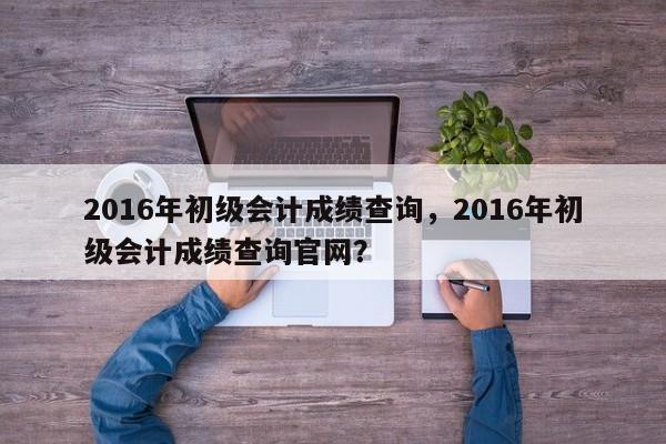 2016年初级会计成绩查询，2016年初级会计成绩查询官网？