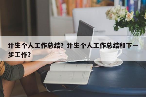 计生个人工作总结？计生个人工作总结和下一步工作？