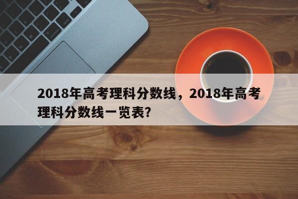 2018年高考理科分数线，2018年高考理科分数线一览表？