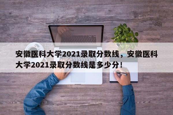 安徽医科大学2021录取分数线，安徽医科大学2021录取分数线是多少分！