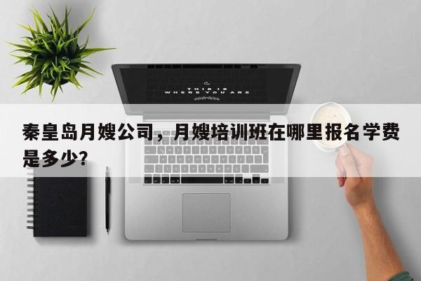 秦皇岛月嫂公司，月嫂培训班在哪里报名学费是多少？