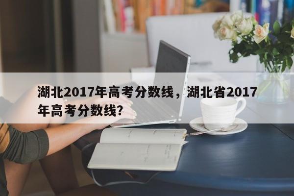 湖北2017年高考分数线，湖北省2017年高考分数线？