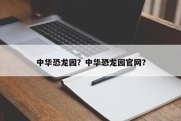 中华恐龙园？中华恐龙园官网？