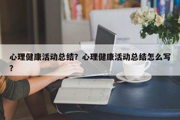 心理健康活动总结？心理健康活动总结怎么写？