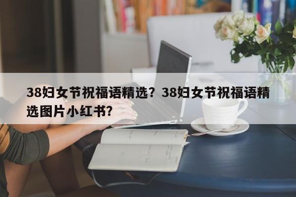 38妇女节祝福语精选？38妇女节祝福语精选图片小红书？