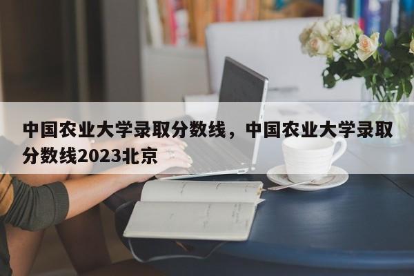 中国农业大学录取分数线，中国农业大学录取分数线2023北京