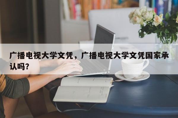 广播电视大学文凭，广播电视大学文凭国家承认吗？