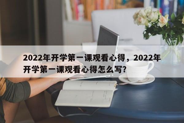 2022年开学第一课观看心得，2022年开学第一课观看心得怎么写？