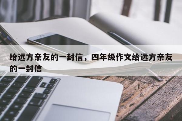 给远方亲友的一封信，四年级作文给远方亲友的一封信