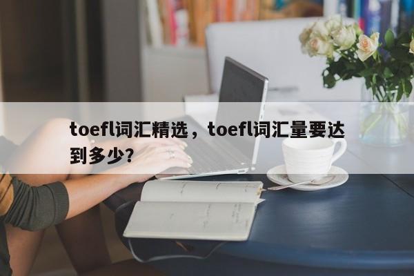 toefl词汇精选，toefl词汇量要达到多少？