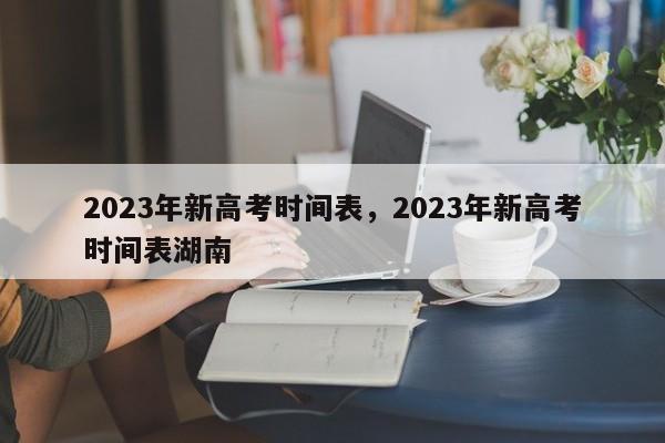 2023年新高考时间表，2023年新高考时间表湖南