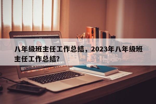 八年级班主任工作总结，2023年八年级班主任工作总结？