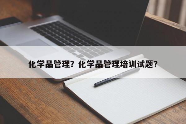 化学品管理？化学品管理培训试题？