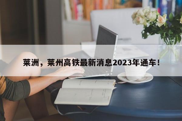 莱洲，莱州高铁最新消息2023年通车！