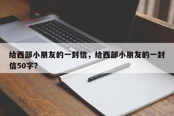 给西部小朋友的一封信，给西部小朋友的一封信50字？