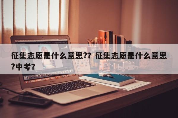 征集志愿是什么意思?？征集志愿是什么意思?中考？