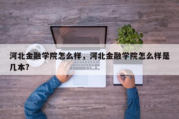 河北金融学院怎么样，河北金融学院怎么样是几本？