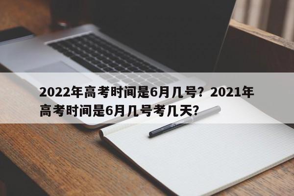 2022年高考时间是6月几号？2021年高考时间是6月几号考几天？