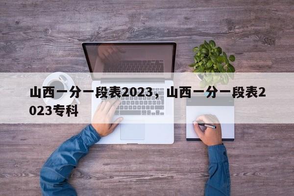 山西一分一段表2023，山西一分一段表2023专科