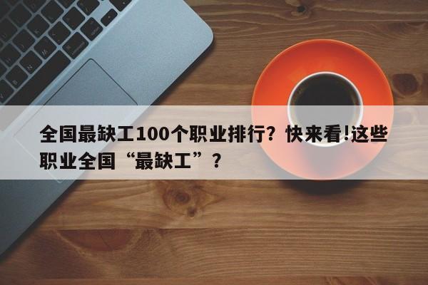 全国最缺工100个职业排行？快来看!这些职业全国“最缺工”？