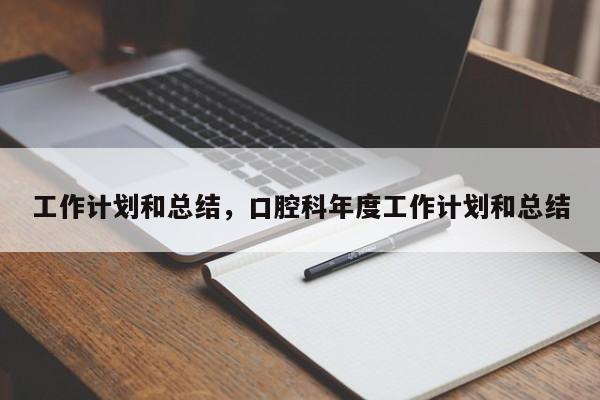 工作计划和总结，口腔科年度工作计划和总结