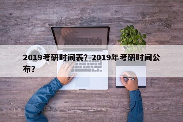 2019考研时间表？2019年考研时间公布？