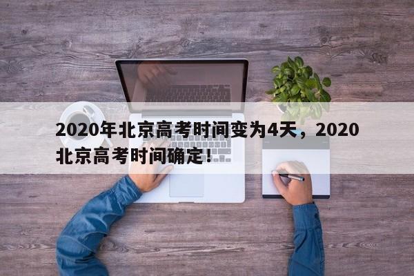 2020年北京高考时间变为4天，2020北京高考时间确定！