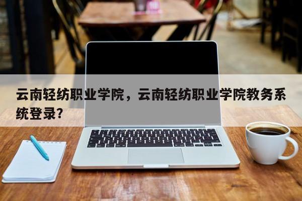 云南轻纺职业学院，云南轻纺职业学院教务系统登录？