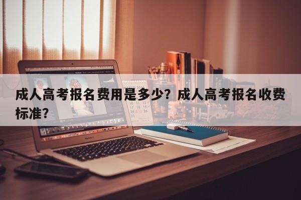 成人高考报名费用是多少？成人高考报名收费标准？