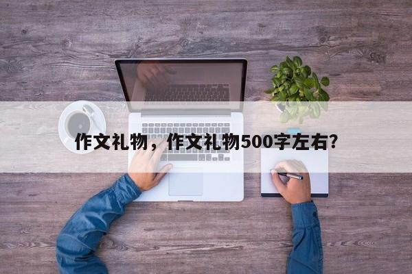 作文礼物，作文礼物500字左右？